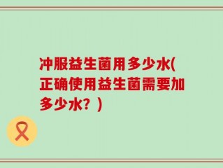 冲服益生菌用多少水(正确使用益生菌需要加多少水？)