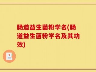 肠道益生菌粉学名(肠道益生菌粉学名及其功效)