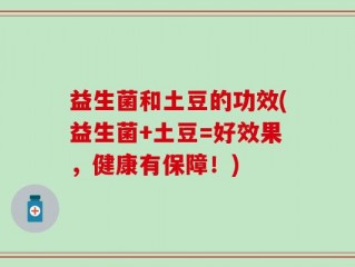 益生菌和土豆的功效(益生菌+土豆=好效果，健康有保障！)