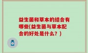 益生菌和草本的结合有哪些(益生菌与草本配合的好处是什么？)