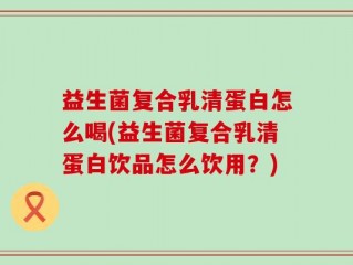 益生菌复合乳清蛋白怎么喝(益生菌复合乳清蛋白饮品怎么饮用？)