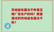 苏岐益生菌冻干粉是正规厂家生产的吗？质量保证的苏岐益生菌冻干粉？