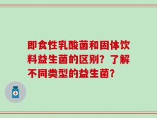 即食性乳酸菌和固体饮料益生菌的区别？了解不同类型的益生菌？