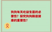 狗狗每天吃益生菌的必要性？探究狗狗肠道健康的重要性？