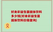 好身彩益生菌固体饮料多少钱(好身彩益生菌固体饮料价格查询)