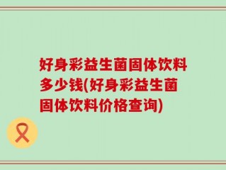 好身彩益生菌固体饮料多少钱(好身彩益生菌固体饮料价格查询)