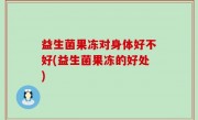 益生菌果冻对身体好不好(益生菌果冻的好处)