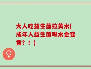 大人吃益生菌拉黄水(成年人益生菌喝水会变黄？！)