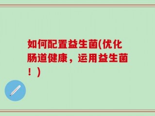 如何配置益生菌(优化肠道健康，运用益生菌！)