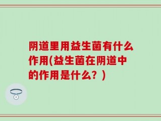 阴道里用益生菌有什么作用(益生菌在阴道中的作用是什么？)