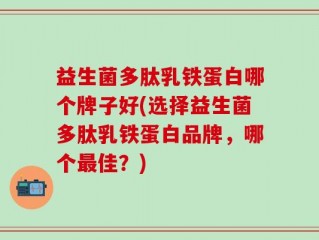 益生菌多肽乳铁蛋白哪个牌子好(选择益生菌多肽乳铁蛋白品牌，哪个最佳？)
