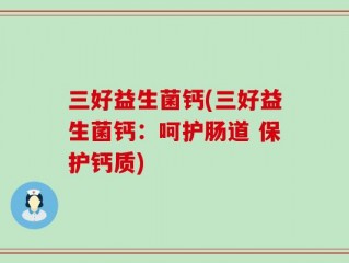 三好益生菌钙(三好益生菌钙：呵护肠道 保护钙质)