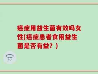 癌症用益生菌有效吗女性(癌症患者食用益生菌是否有益？)