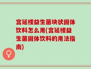 宫延楼益生菌块状固体饮料怎么用(宫延楼益生菌固体饮料的用法指南)