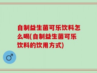 自制益生菌可乐饮料怎么喝(自制益生菌可乐饮料的饮用方式)