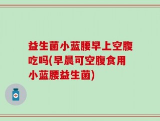 益生菌小蓝腰早上空腹吃吗(早晨可空腹食用小蓝腰益生菌)