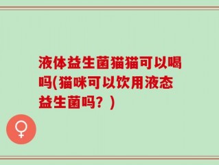 液体益生菌猫猫可以喝吗(猫咪可以饮用液态益生菌吗？)