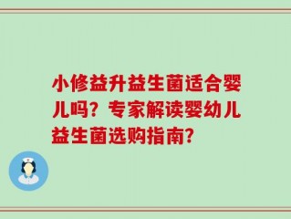 小修益升益生菌适合婴儿吗？专家解读婴幼儿益生菌选购指南？
