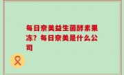 每日奈美益生菌酵素果冻？每日奈美是什么公司