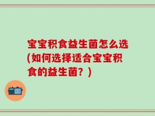 宝宝积食益生菌怎么选(如何选择适合宝宝积食的益生菌？)