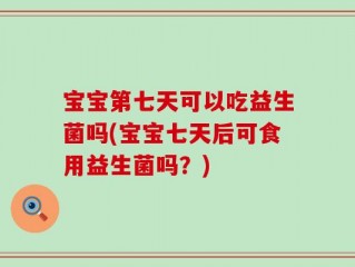 宝宝第七天可以吃益生菌吗(宝宝七天后可食用益生菌吗？)