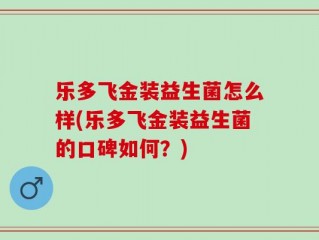 乐多飞金装益生菌怎么样(乐多飞金装益生菌的口碑如何？)