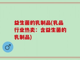 益生菌的乳制品(乳品行业热卖：含益生菌的乳制品)