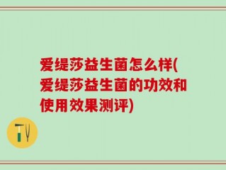 爱缇莎益生菌怎么样(爱缇莎益生菌的功效和使用效果测评)