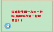 猫咪益生菌一次吃一包吗(猫咪每次需一包益生菌？)