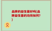 品牌的益生菌好吗(品牌益生菌的功效如何？)