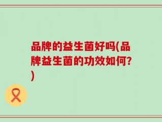 品牌的益生菌好吗(品牌益生菌的功效如何？)
