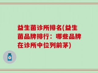 益生菌诊所排名(益生菌品牌排行：哪些品牌在诊所中位列前茅)