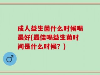 成人益生菌什么时候喝最好(最佳喝益生菌时间是什么时候？)