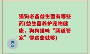 猫狗必备益生菌有哪些药(益生菌养护宠物健康，狗狗猫咪“肠道管家”得这些就够)