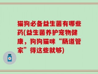 猫狗必备益生菌有哪些药(益生菌养护宠物健康，狗狗猫咪“肠道管家”得这些就够)
