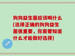 狗狗益生菌应该喝什么(选择正确的狗狗益生菌很重要，你需要知道什么才能做好选择)
