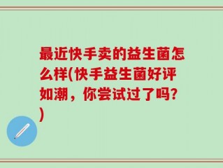 最近快手卖的益生菌怎么样(快手益生菌好评如潮，你尝试过了吗？)
