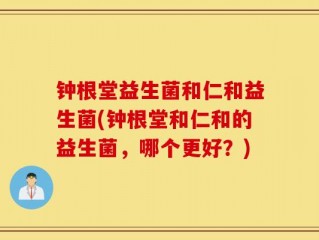 钟根堂益生菌和仁和益生菌(钟根堂和仁和的益生菌，哪个更好？)