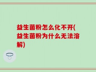 益生菌粉怎么化不开(益生菌粉为什么无法溶解)