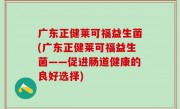 广东正健莱可福益生菌(广东正健莱可福益生菌——促进肠道健康的良好选择)
