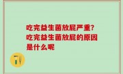 吃完益生菌放屁严重？吃完益生菌放屁的原因是什么呢