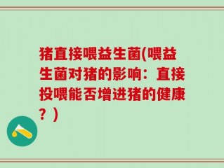 猪直接喂益生菌(喂益生菌对猪的影响：直接投喂能否增进猪的健康？)