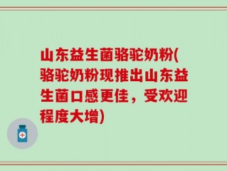 山东益生菌骆驼奶粉(骆驼奶粉现推出山东益生菌口感更佳，受欢迎程度大增)