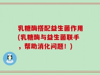 乳糖酶搭配益生菌作用(乳糖酶与益生菌联手，帮助消化问题！)