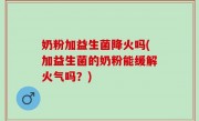 奶粉加益生菌降火吗(加益生菌的奶粉能缓解火气吗？)