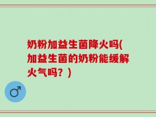 奶粉加益生菌降火吗(加益生菌的奶粉能缓解火气吗？)