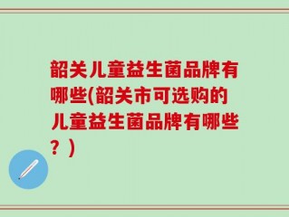 韶关儿童益生菌品牌有哪些(韶关市可选购的儿童益生菌品牌有哪些？)