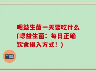 嗯益生菌一天要吃什么(嗯益生菌：每日正确饮食摄入方式！)