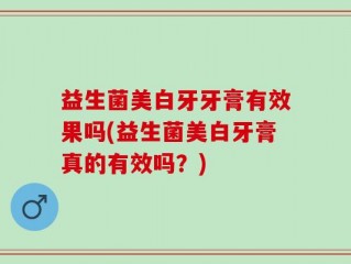 益生菌美白牙牙膏有效果吗(益生菌美白牙膏真的有效吗？)