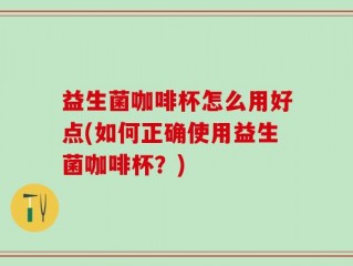 益生菌咖啡杯怎么用好点(如何正确使用益生菌咖啡杯？)
